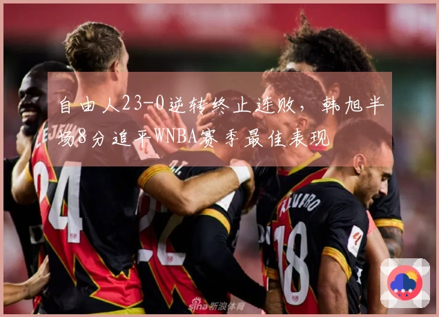 自由人23-0逆转终止连败，韩旭半场8分追平WNBA赛季最佳表现
