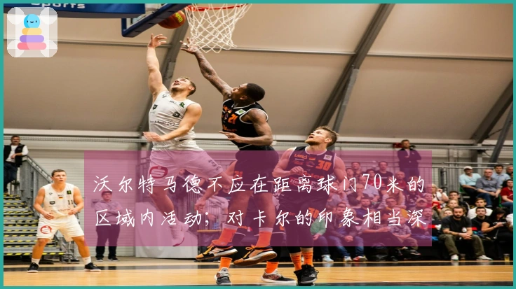 沃尔特马德不应在距离球门70米的区域内活动;对卡尔的印象相当深刻
