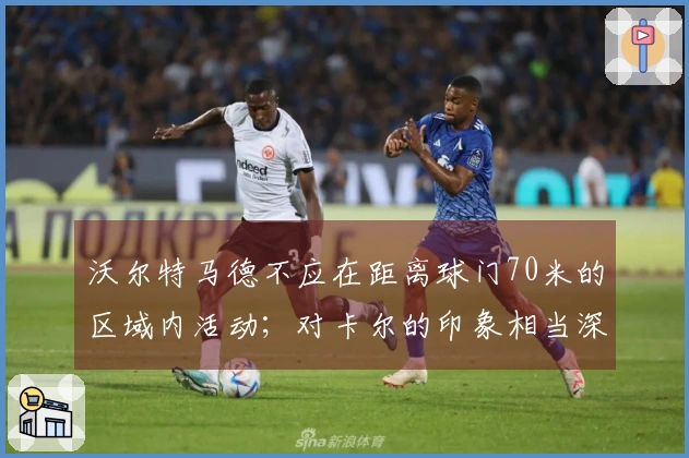 沃尔特马德不应在距离球门70米的区域内活动；对卡尔的印象相当深刻
