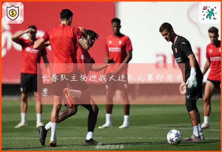 长春队主场迎战大连队比赛即将开票