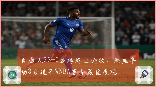 自由人23-0逆转终止连败，韩旭半场8分追平WNBA赛季最佳表现
